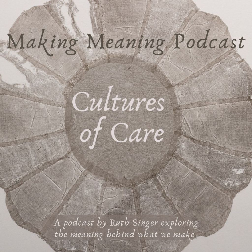 Background image of artwork of a printed textile.  Making Meaning podcast Cultures of Care. A podcast by Ruth Singer exploring the meaning behind what we make